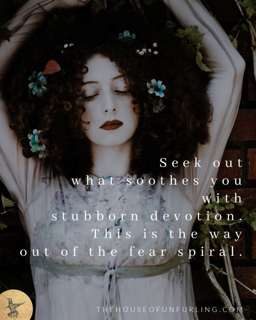 "Seek out what soothes you with stubborn devotion. This is the way out of the fear spiral". Click to read the Full Article: ON FEAR, and learning to listen to the whispers anyway - Develop Intuition - kathleensaelens.com