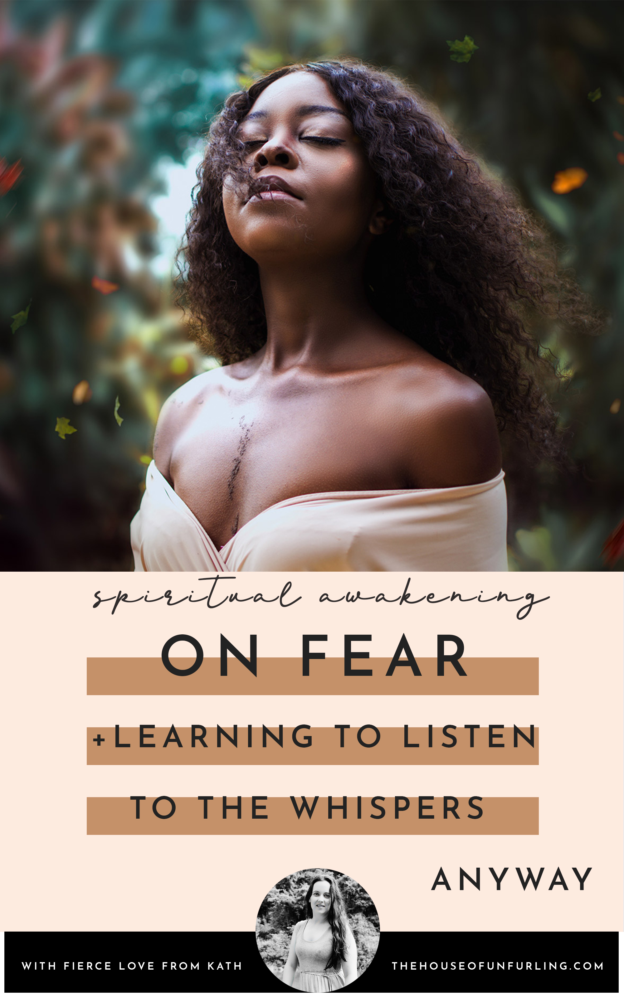 CLICK THROUGH TO READ: On fear, and learning to listen to the whispers anyway. From Deepening Into Intuition. With fierce love, Kath - kathleensaelens.com