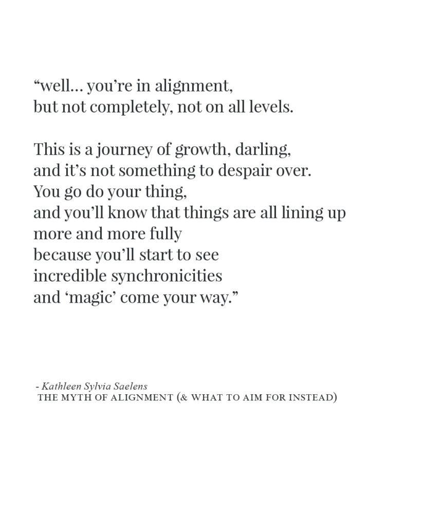 "well... you're in alignment, but not completely, not on all levels. This is a journey of growth, darling, and it's not something to despair over. You go do your thing, and you'll know that things are all lining up more and more fully because you'll start to see incredible synchronicities and 'magic' come your way."